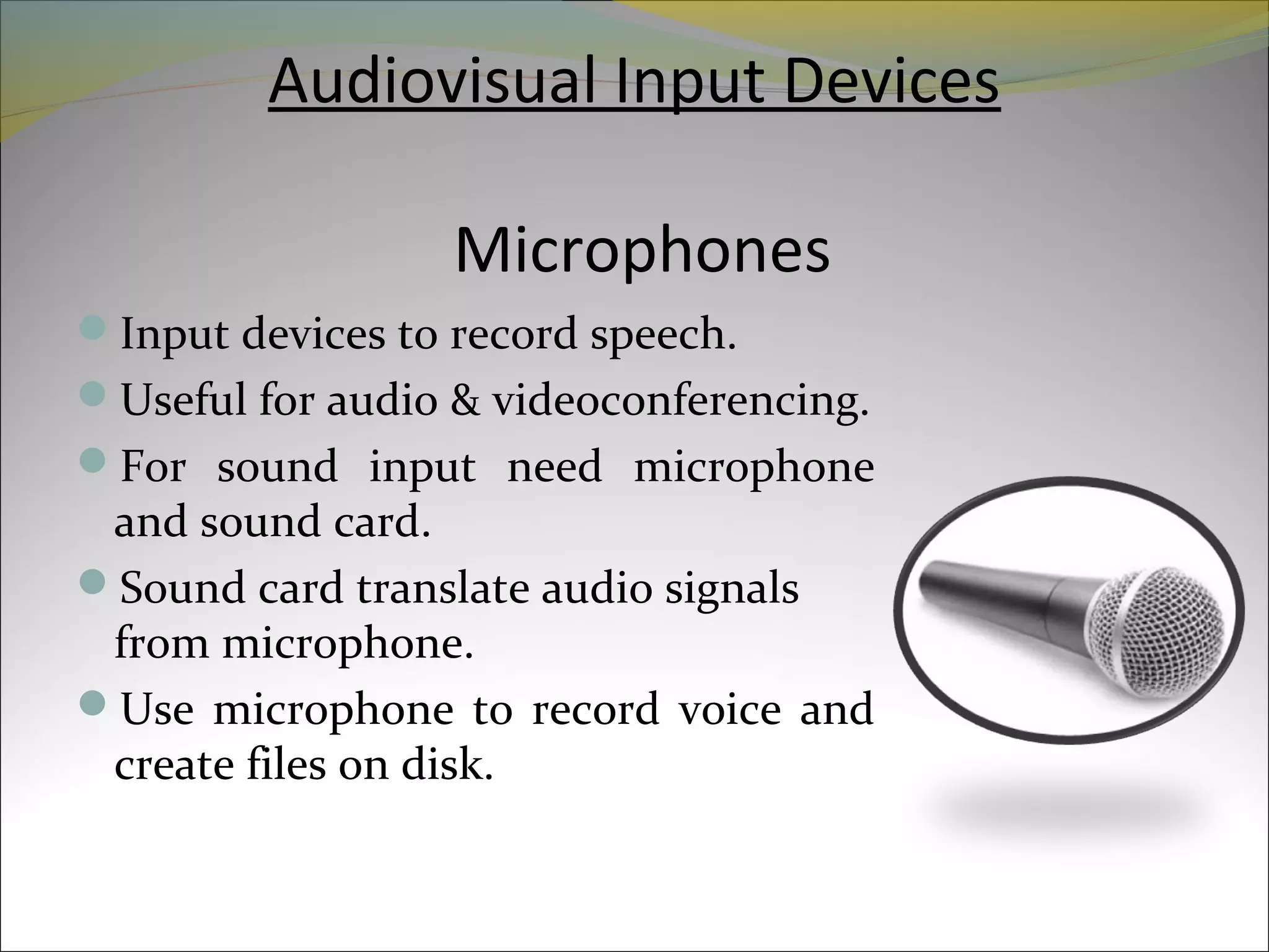 Audiovisual Input Devices
Microphones
Input devices to record speech.
Useful for audio & videoconferencing.
For sound input need microphone
and sound card.
Sound card translate audio signals
from microphone.
Use microphone to record voice and
create files on disk.
 