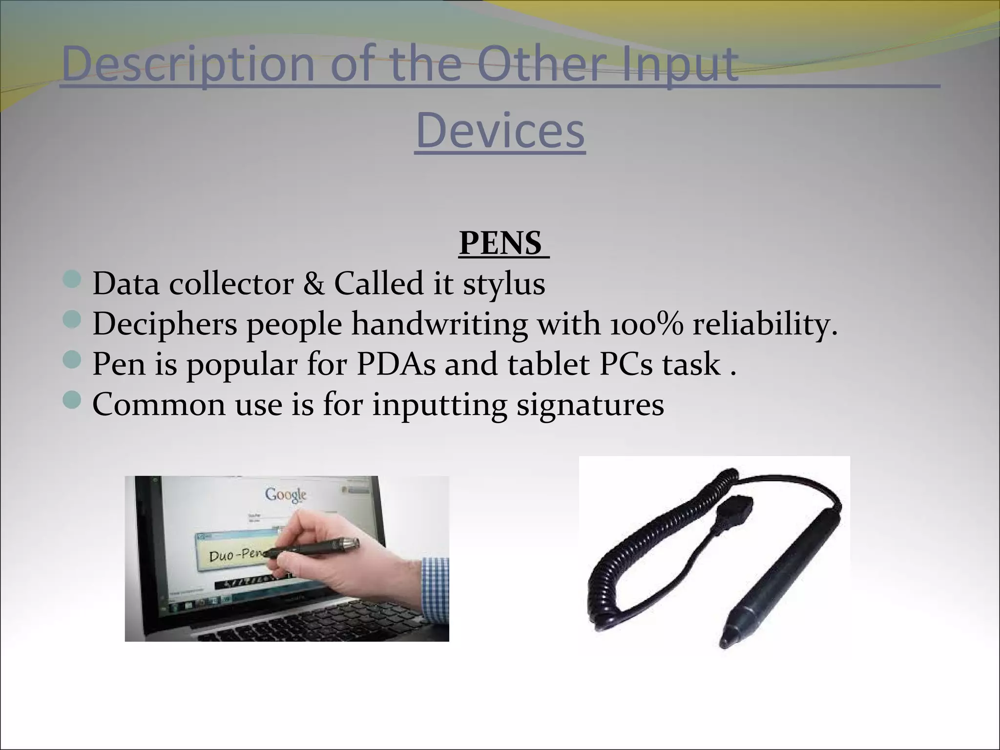 Description of the Other Input
Devices
PENS
Data collector & Called it stylus
Deciphers people handwriting with 100% reliability.
Pen is popular for PDAs and tablet PCs task .
Common use is for inputting signatures
 