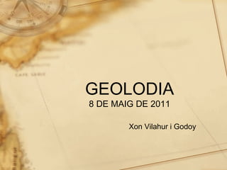 GEOLODIA
8 DE MAIG DE 2011

        Xon Vilahur i Godoy
 