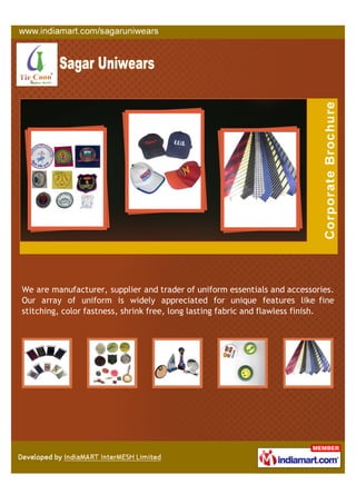 We are manufacturer, supplier and trader of uniform essentials and accessories.
Our array of uniform is widely appreciated for unique features like fine
stitching, color fastness, shrink free, long lasting fabric and flawless finish.
 