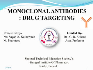 Presented By-
Mr. Sagar. A. Kothawade
M. Pharmacy
Guided By-
Dr . C. R. Kokare
Asst. Professor
Sinhgad Technical Education Society’s
Sinhgad Institute Of Pharmacy,
Narhe, Pune-41
MONOCLONALANTIBODIES
: DRUG TARGETING
112/7/2019
 