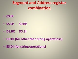 Segment and Address register
combination
• CS:IP
• SS:SP SS:BP
• DS:BX DS:SI
• DS:DI (for other than string operations)
• ES:DI (for string operations)
29
 
