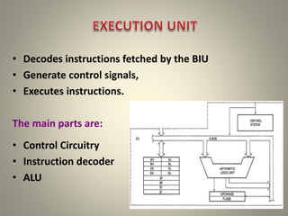 • Decodes instructions fetched by the BIU
• Generate control signals,
• Executes instructions.
The main parts are:
• Control Circuitry
• Instruction decoder
• ALU
6
 