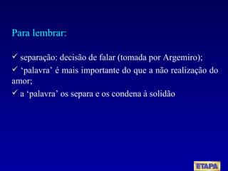 Para lembrar: separação: decisão de falar (tomada por Argemiro); ‘ palavra’ é mais importante do que a não realização do amor; a ‘palavra’ os separa e os condena à solidão 