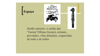 Espaço

Sertão mineiro: o sertão das
“Gerais”(Minas Gerais), arraiais,
povoados, vilas distantes, esquecidas
de tudo e de todos

 