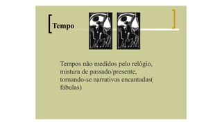 Tempo

Tempos não medidos pelo relógio,
mistura de passado/presente,
tornando-se narrativas encantadas(
fábulas)

 