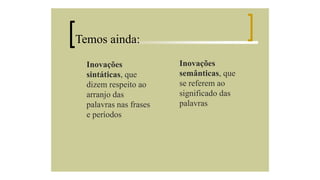 Temos ainda:
Inovações
sintáticas, que
dizem respeito ao
arranjo das
palavras nas frases
e períodos

Inovações
semânticas, que
se referem ao
significado das
palavras

 