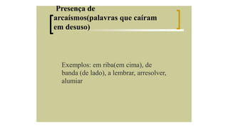 Presença de
arcaísmos(palavras que caíram
em desuso)

Exemplos: em riba(em cima), de
banda (de lado), a lembrar, arresolver,
alumiar

 