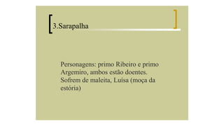 3.Sarapalha

Personagens: primo Ribeiro e primo
Argemiro, ambos estão doentes.
Sofrem de maleita, Luísa (moça da
estória)

 