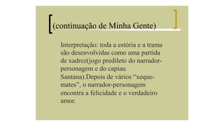 (continuação de Minha Gente)
Interpretação: toda a estória e a trama
são desenvolvidas como uma partida
de xadrez(jogo predileto do narradorpersonagem e do capiau
Santana).Depois de vários “xequemates”, o narrador-personagem
encontra a felicidade e o verdadeiro
amor.

 