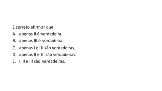 É correto afirmar que
A. apenas II é verdadeira.
B. apenas III é verdadeira.
C. apenas I e III são verdadeiras.
D. apenas II e III são verdadeiras.
E. I, II e III são verdadeiras.

 