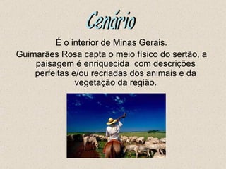 É o interior de Minas Gerais.
Guimarães Rosa capta o meio físico do sertão, a
    paisagem é enriquecida com descrições
    perfeitas e/ou recriadas dos animais e da
               vegetação da região.
 