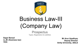 Business Law-III
(Company Law)
Prospectus
Types, Registration & Liabilities
Sagar Bansal
LL.M ( Business law)
7035
Mr Arun Upadhyay
Deputy Director
Amity University, AIALS
 