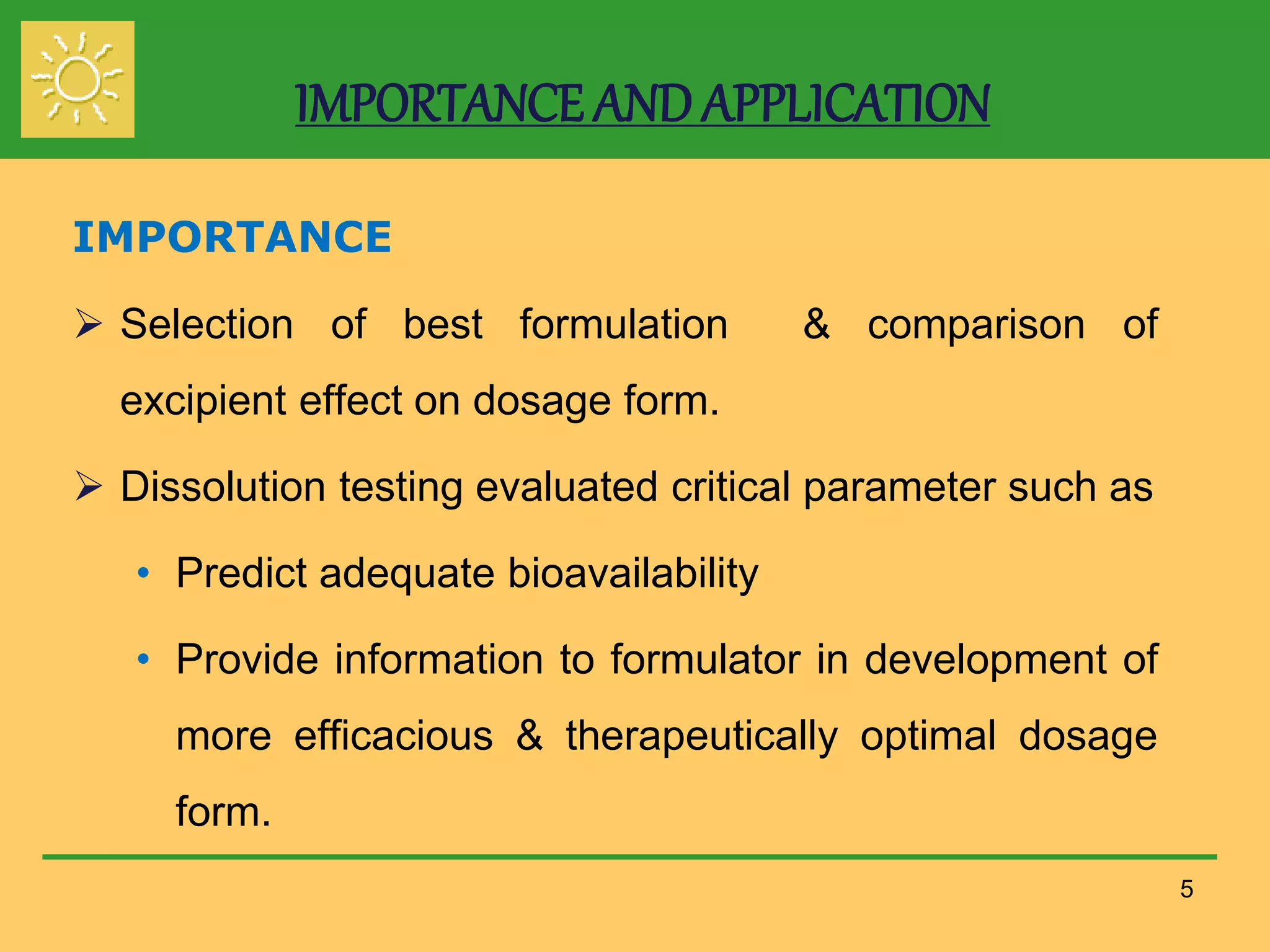 IMPORTANCE ANDAPPLICATION
IMPORTANCE
 Selection of best formulation & comparison of
excipient effect on dosage form.
 Dissolution testing evaluated critical parameter such as
• Predict adequate bioavailability
• Provide information to formulator in development of
more efficacious & therapeutically optimal dosage
form.
5
 