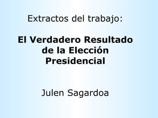 Extractos del trabajo: El Verdadero Resultado de la Elección Presidencial Julen Sagardoa 