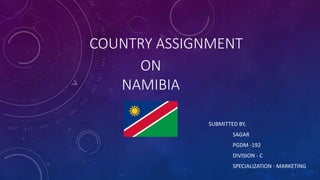 COUNTRY ASSIGNMENT
SUBMITTED BY,
SAGAR
PGDM -192
DIVISION - C
SPECIALIZATION - MARKETING
ON
NAMIBIA
 