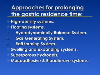 High-density systems. Floating systems. Hydrodynamically Balance System. Gas Generating System. Raft forming System. Swelling and expanding systems. Superporous hydrogels. Mucoadhesive & Bioadhesive systems. 