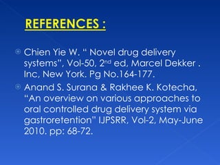 Chien Yie W. “ Novel drug delivery systems”, Vol-50, 2 nd  ed, Marcel Dekker . Inc, New York. Pg No.164-177. Anand S. Surana & Rakhee K. Kotecha, “An overview on various approaches to oral controlled drug delivery system via gastroretention” IJPSRR, Vol-2, May-June 2010. pp: 68-72. 