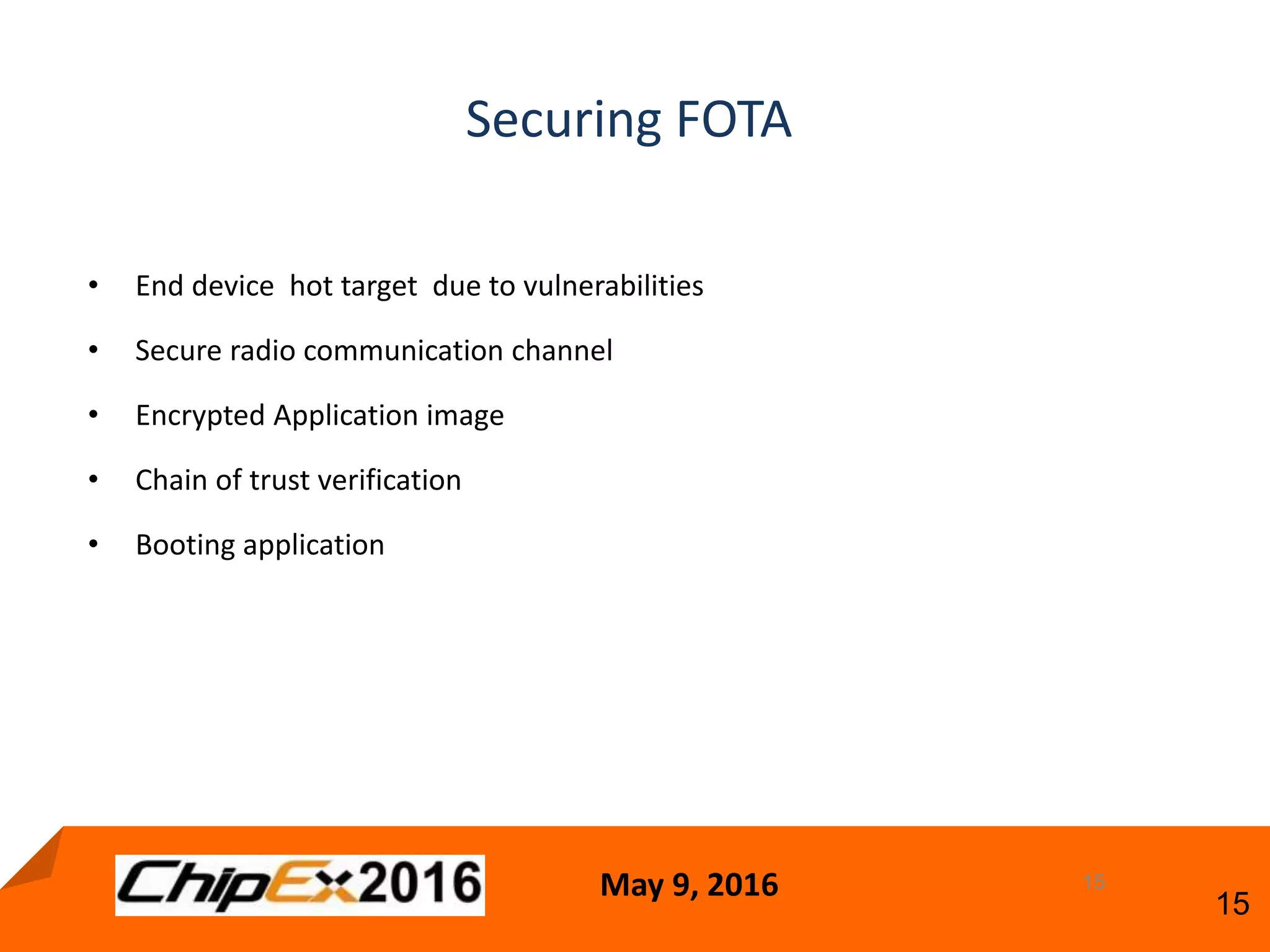 May 9, 2016
15
15
• End device hot target due to vulnerabilities
• Secure radio communication channel
• Encrypted Application image
• Chain of trust verification
• Booting application
Securing FOTA
 