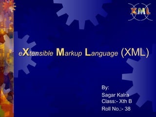 eXtensible

Markup Language (XML)

By:
Sagar Kalra
Class:- Xth B
Roll No.:- 38

 