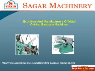 Exporters And Manufacturers Of Metal
Cutting Bandsaw Machines
http://www.sagarmachinery.co.in/metal-cutting-bandsaw-machines.html
 