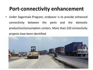 Port-connectivity enhancement
• Under Sagarmala Program, endeavor is to provide enhanced
connectivity between the ports and the domestic
production/consumption centers. More than 210 connectivity
projects have been identified.
 