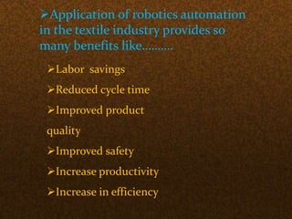 Application of robotics automation
in the textile industry provides so
many benefits like……….
Labor savings
Reduced cycle time
Improved product
quality
Improved safety
Increase productivity
Increase in efficiency
 