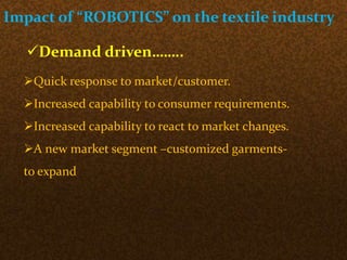 Impact of “ROBOTICS” on the textile industry
Demand driven……..
Quick response to market/customer.
Increased capability to consumer requirements.
Increased capability to react to market changes.
A new market segment –customized garments-
to expand
 