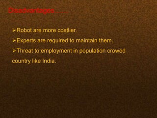 Disadvantages……
Robot are more costlier.
Experts are required to maintain them.
Threat to employment in population crowed
country like India.
 