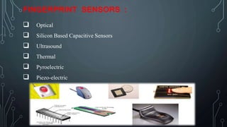FINGERPRINT SENSORS :
 Optical
 Silicon Based Capacitive Sensors
 Ultrasound
 Thermal
 Pyroelectric
 Piezo-electric
 