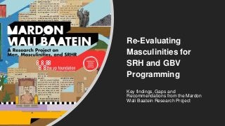 Re-Evaluating
Masculinities for
SRH and GBV
Programming
Key findings, Gaps and
Recommendations from the Mardon
Wali Baatein Research Project
 
