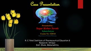 Case Presentation
Presented by:
Sagar Kishor Savale
B-pharm final year
Exame No- 528510
Department of Clinical Pharmacy
R. C. Patel Institute of Pharmaceutical Education &
Research; Shirpur.
Dist: Dhule, Maharashtra.
Date:27/04/2015.
 