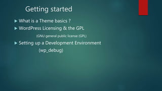 Getting started
 What is a Theme basics ?
 WordPress Licensing & the GPL
(GNU general public license (GPL)
 Setting up a Development Environment
(wp_debug)
 