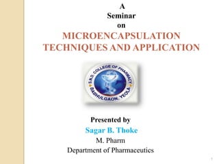 A
                Seminar
                  on
   MICROENCAPSULATION
TECHNIQUES AND APPLICATION




           Presented by
         Sagar B. Thoke
            M. Pharm
    Department of Pharmaceutics
                                  1
 