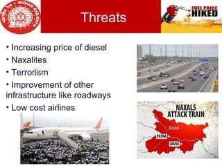 Threats
• Increasing price of diesel
• Naxalites
• Terrorism
• Improvement of other
infrastructure like roadways
• Low cost airlines
 
