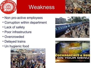Weakness
• Non pro-active employees
• Corruption within department
• Lack of safety
• Poor infrastructure
• Overcrowded
• Delayed trains
• Un hygienic food
 