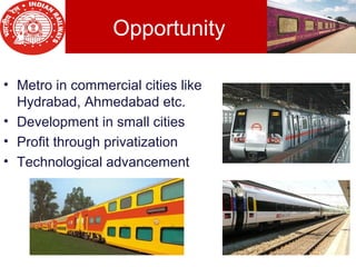 Opportunity
• Metro in commercial cities like
Hydrabad, Ahmedabad etc.
• Development in small cities
• Profit through privatization
• Technological advancement
 