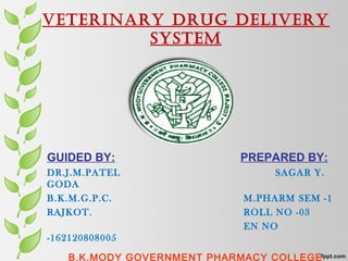 VETERINARY DRUG DELIVERY
SYSTEM
GUIDED BY: PREPARED BY:
DR.J.M.PATEL SAGAR Y.
GODA
B.K.M.G.P.C. M.PHARM SEM -1
RAJKOT. ROLL NO -03
EN NO
-162120808005
B.K.MODY GOVERNMENT PHARMACY COLLEGE
 