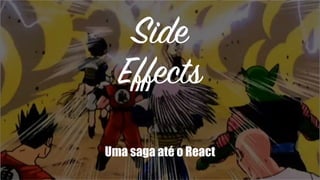 Side
Effects
Uma saga até o React
 