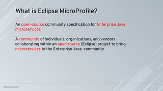 What is Eclipse MicroProﬁle?
An open-source community speciﬁcation for Enterprise Java
microservices
A community of individuals, organizations, and vendors
collaborating within an open source (Eclipse) project to bring
microservices to the Enterprise Java community
 