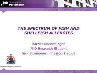 THE SPECTRUM OF FISH AND
SHELLFISH ALLERGIES
Harriet Moonesinghe
PhD Research Student
harriet.moonesinghe@port.ac.uk
 
