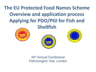 The EU Protected Food Names Scheme
Overview and application process
Applying for PDO/PGI for Fish and
Shellfish
44th Annual Conference
Fishmongers’ Hall, London
 