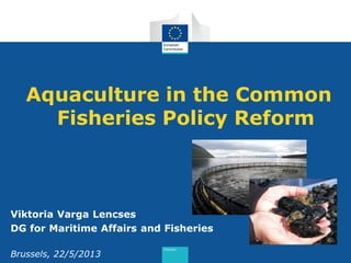 Aquaculture in the Common
Fisheries Policy Reform
Viktoria Varga Lencses
DG for Maritime Affairs and Fisheries
Brussels, 22/5/2013
 