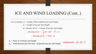 ICE AND WIND LOADING (Cont..)
Let us assume, w = weight of the conductor per unit length,
wi = weight of ice per unit length,
wi= density of ice × volume of ice per unit length
ww = force of wind per unit length
ww = wind pressure per unit area × projected area per unit length
 
