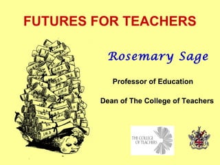 FUTURES FOR TEACHERS
Rosemary Sage
Professor of Education
Dean of The College of Teachers

 