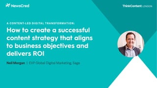 How to create a successful
content strategy that aligns
to business objectives and
delivers ROI
Neil Morgan | EVP Global Digital Marketing, Sage
A CONTENT-LED DIGITAL TRANSFORMATION:
 