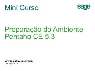 Mini Curso
Preparação do Ambiente
Pentaho CE 5.3
Vinicius Alexandre Elyseu
15 May 2015
 