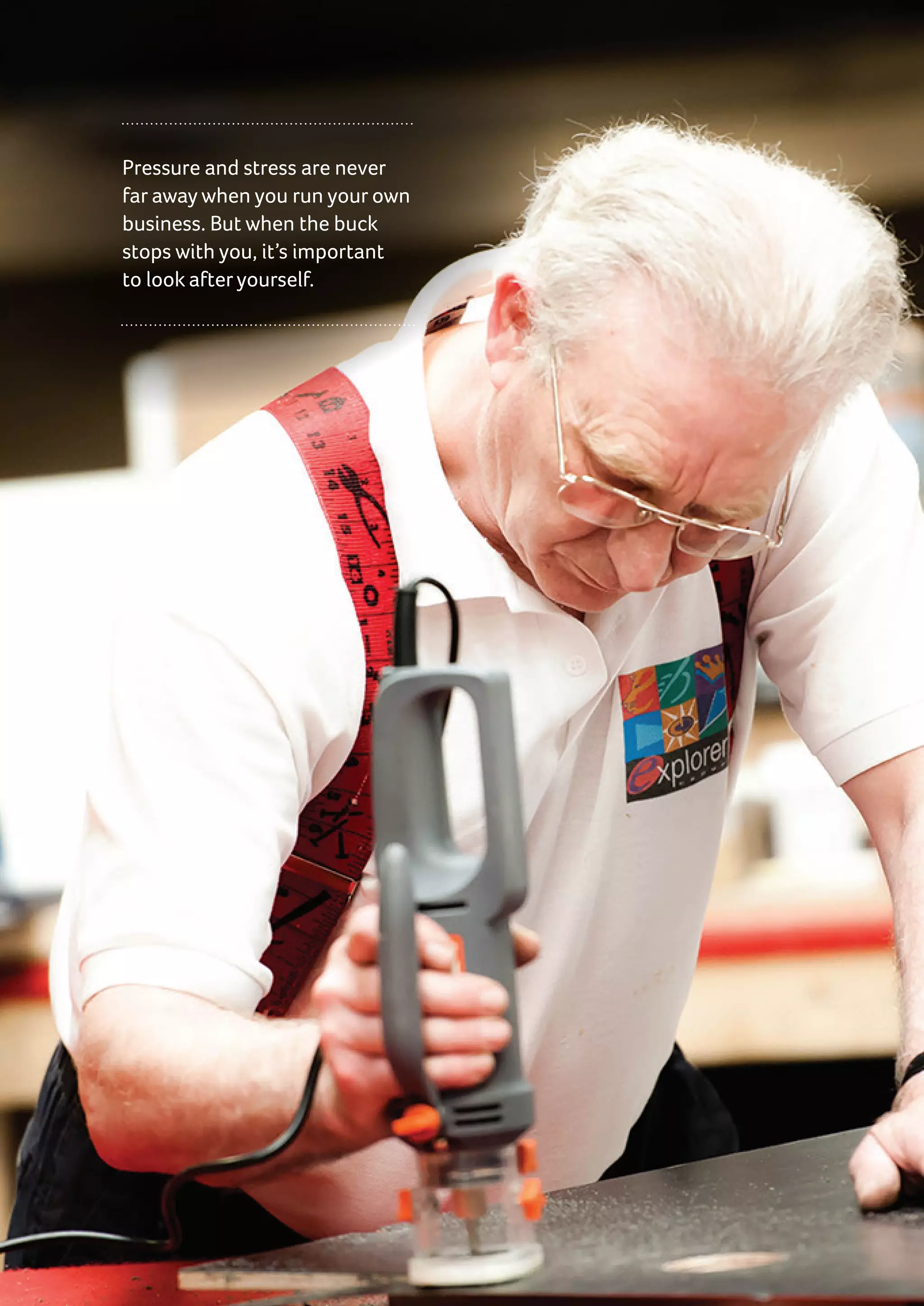 Pressure and stress are never
far away when you run your own
business. But when the buck
stops with you, it’s important
to look afteryourself.
 