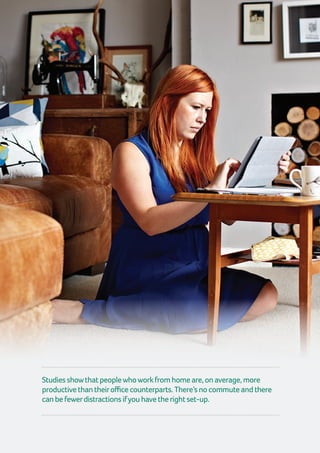 14 | GuidetoTimeManagement
Studiesshowthatpeoplewhoworkfromhomeare,onaverage,more
productivethantheirofficecounterparts.There’snocommuteandthere
canbefewerdistractionsifyouhavetherightset-up.
 