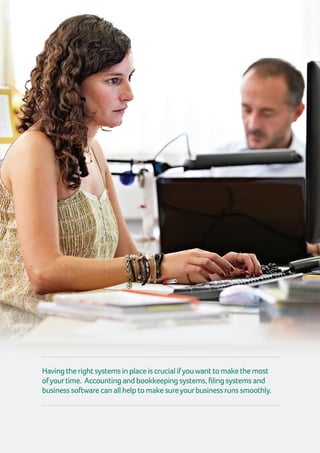 16 | GuidetoTimeManagement
Havingtherightsystemsinplaceiscrucialifyouwanttomakethemost
ofyourtime. Accountingandbookkeepingsystems,filingsystemsand
businesssoftwarecanallhelptomakesureyourbusinessrunssmoothly.
 